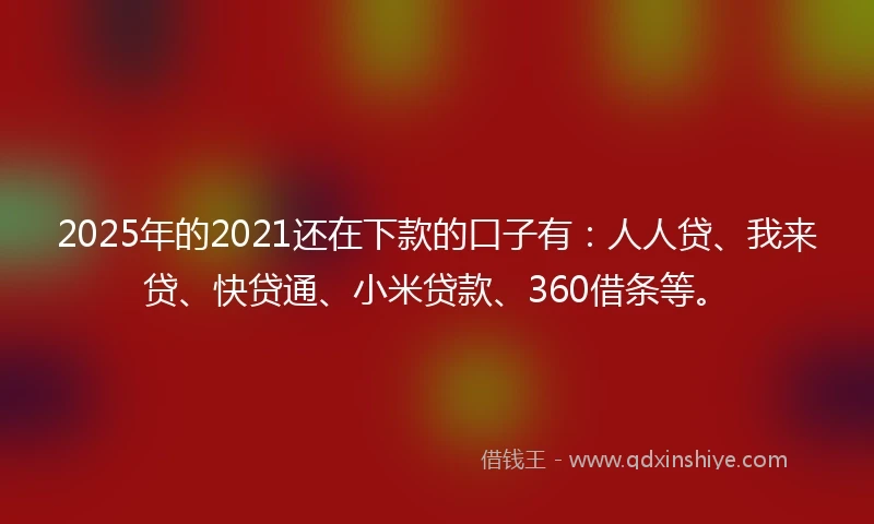 2025年的2021还在下款的口子有：人人贷、我来贷、快贷通、小米贷款、360借条等。