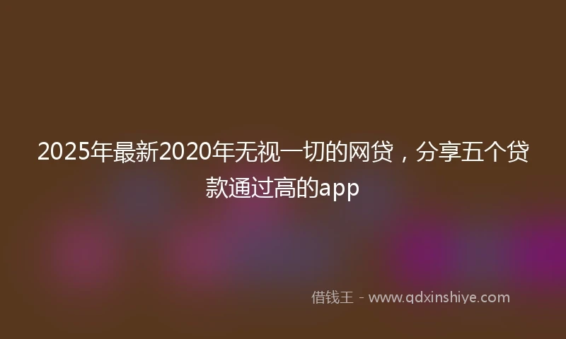 2025年最新2020年无视一切的网贷，分享五个贷款通过高的app