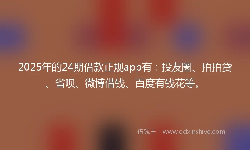 2025年的24期借款正规app有：投友圈、拍拍贷、省呗、微博借钱、百度有钱花等。