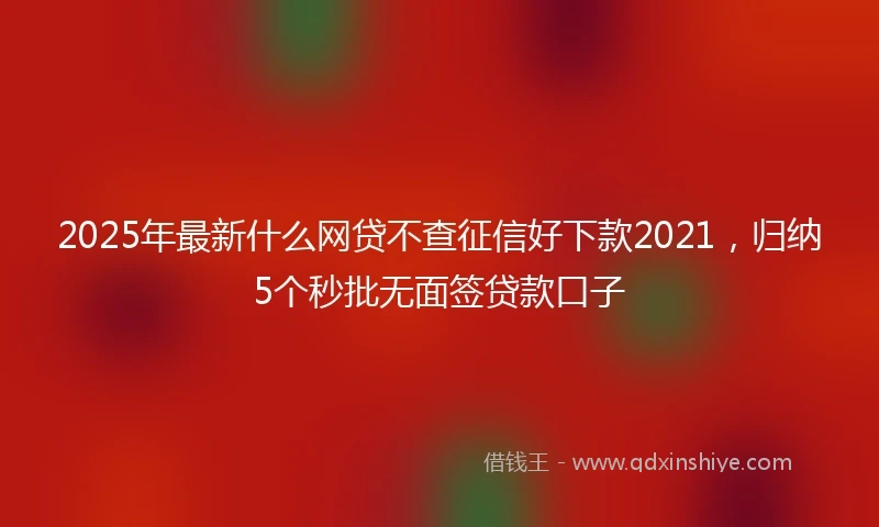 2025年最新什么网贷不查征信好下款2021，归纳5个秒批无面签贷款口子