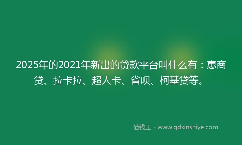 2025年的2021年新出的贷款平台叫什么有：惠商贷、拉卡拉、超人卡、省呗、柯基贷等。