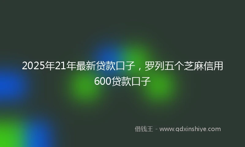 2025年21年最新贷款口子，罗列五个芝麻信用600贷款口子