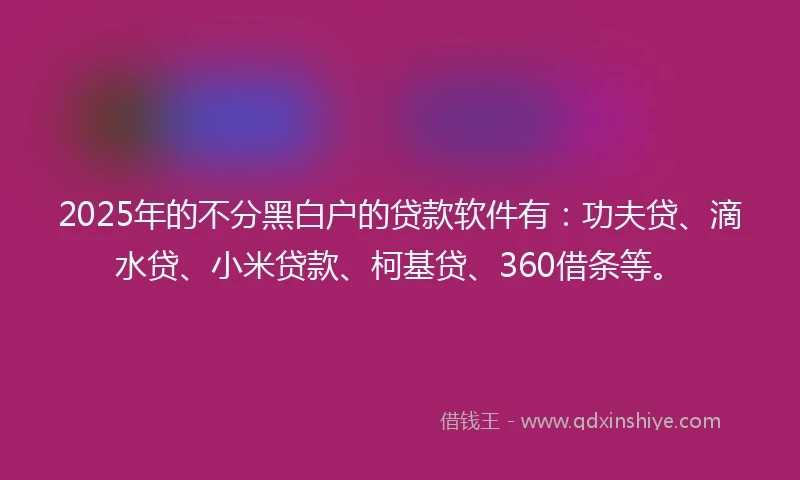 2025年的不分黑白户的贷款软件有：功夫贷、滴水贷、小米贷款、柯基贷、360借条等。