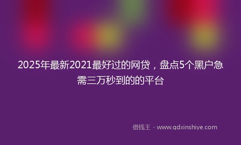 2025年最新2021最好过的网贷，盘点5个黑户急需三万秒到的的平台