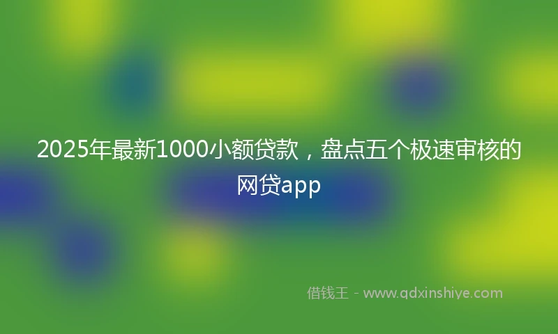2025年最新1000小额贷款，盘点五个极速审核的网贷app