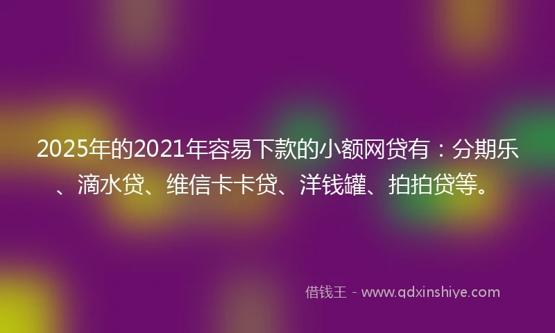 2025年的2021年容易下款的小额网贷有：分期乐、滴水贷、维信卡卡贷、洋钱罐、拍拍贷等。