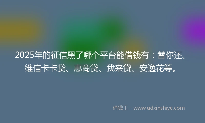 2025年的征信黑了哪个平台能借钱有：替你还、维信卡卡贷、惠商贷、我来贷、安逸花等。