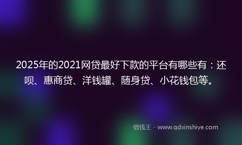 2025年的2021网贷最好下款的平台有哪些有：还呗、惠商贷、洋钱罐、随身贷、小花钱包等。