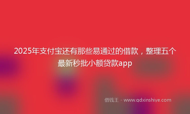 2025年支付宝还有那些易通过的借款，整理五个最新秒批小额贷款app
