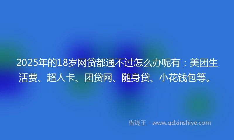 2025年的18岁网贷都通不过怎么办呢有：美团生活费、超人卡、团贷网、随身贷、小花钱包等。
