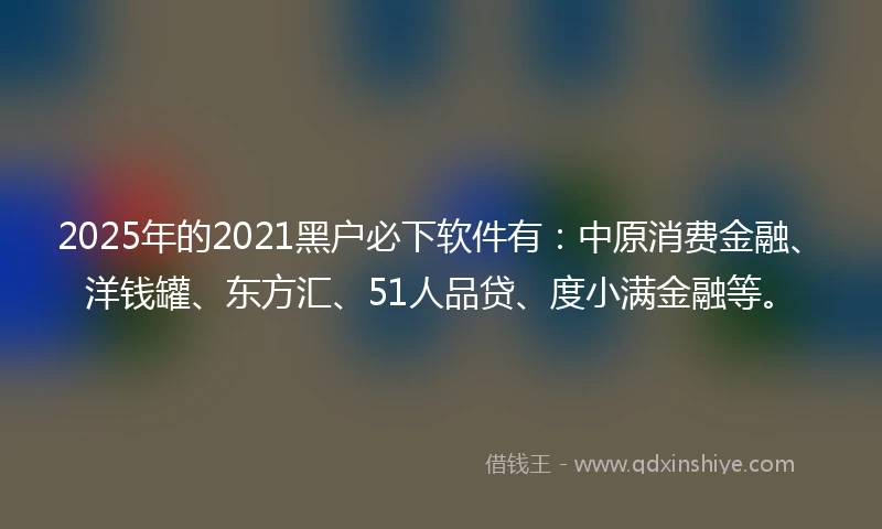 2025年的2021黑户必下软件有：中原消费金融、洋钱罐、东方汇、51人品贷、度小满金融等。