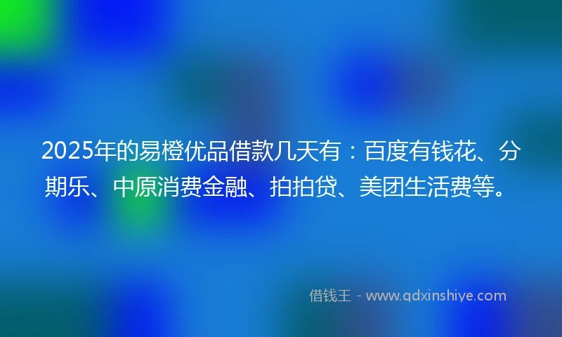 2025年的易橙优品借款几天有：百度有钱花、分期乐、中原消费金融、拍拍贷、美团生活费等。