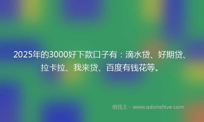 2025年的3000好下款口子有：滴水贷、好期贷、拉卡拉、我来贷、百度有钱花等。