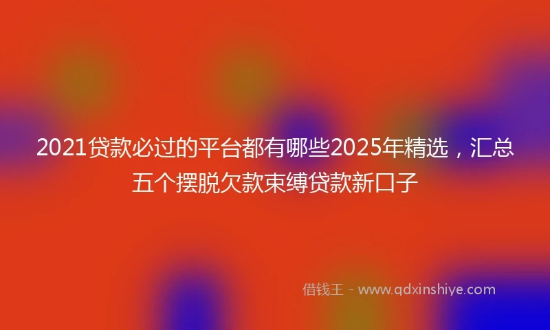 2021贷款必过的平台都有哪些2025年精选，汇总五个摆脱欠款束缚贷款新口子