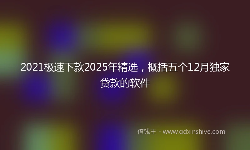2021极速下款2025年精选，概括五个12月独家贷款的软件