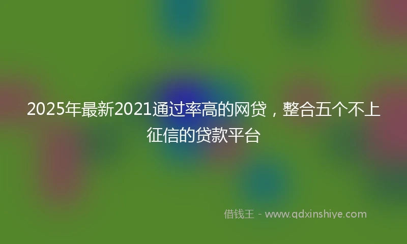 2025年最新2021通过率高的网贷，整合五个不上征信的贷款平台