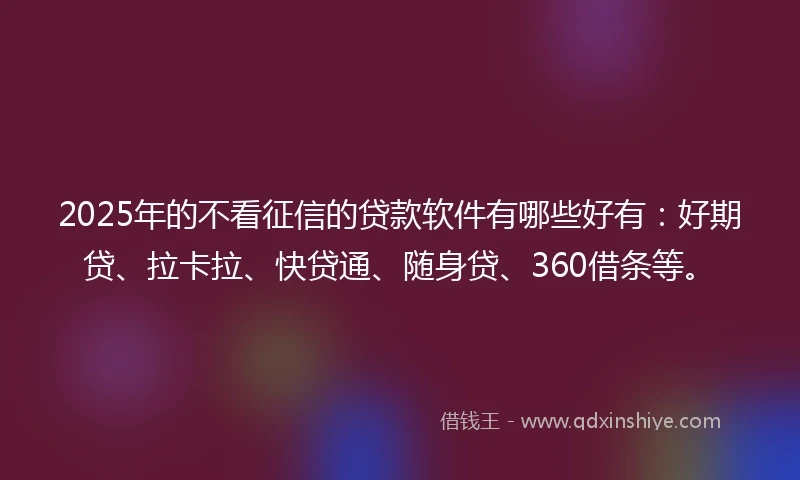 2025年的不看征信的贷款软件有哪些好有：好期贷、拉卡拉、快贷通、随身贷、360借条等。