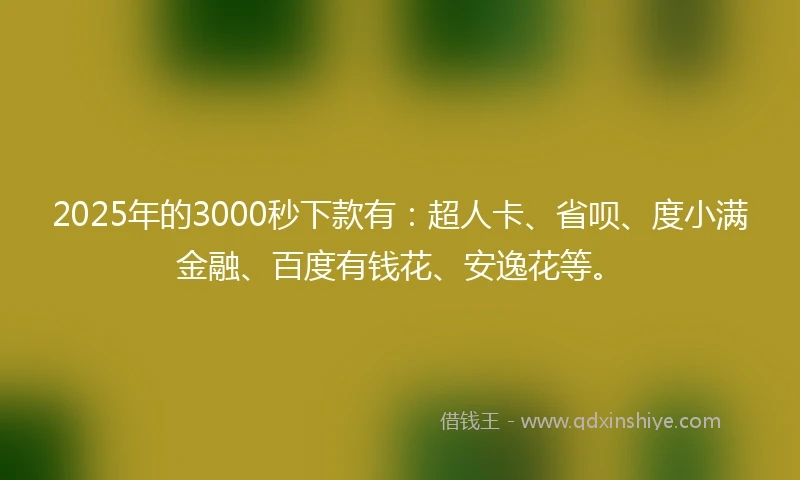 2025年的3000秒下款有：超人卡、省呗、度小满金融、百度有钱花、安逸花等。