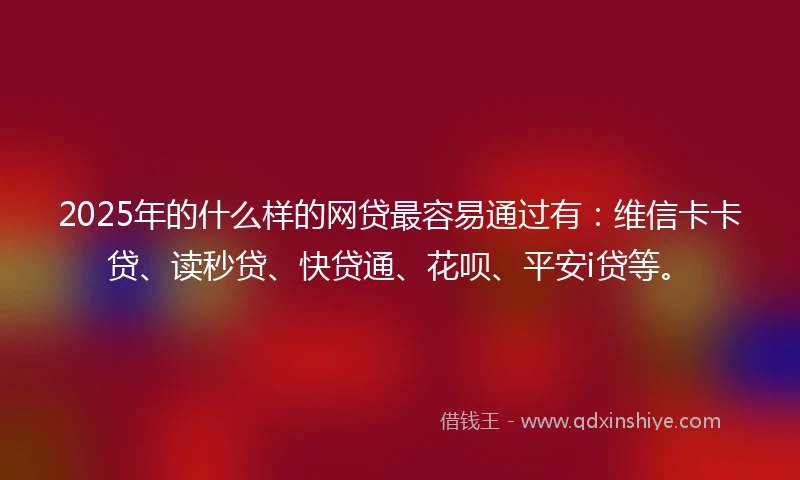 2025年的什么样的网贷最容易通过有：维信卡卡贷、读秒贷、快贷通、花呗、平安i贷等。