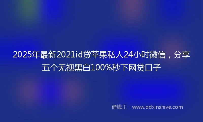 2025年最新2021id贷苹果私人24小时微信,分享五个无视黑白100%秒下网贷口子