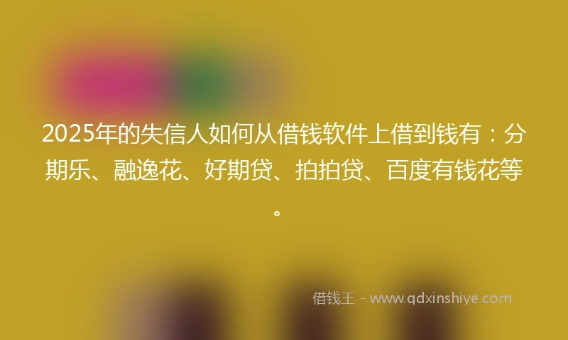 2025年的失信人如何从借钱软件上借到钱有：分期乐、融逸花、好期贷、拍拍贷、百度有钱花等。