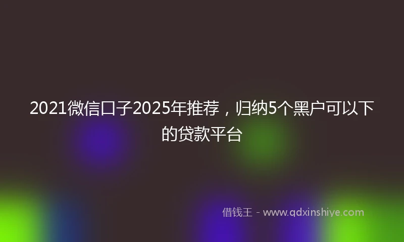 2021微信口子2025年推荐，归纳5个黑户可以下的贷款平台