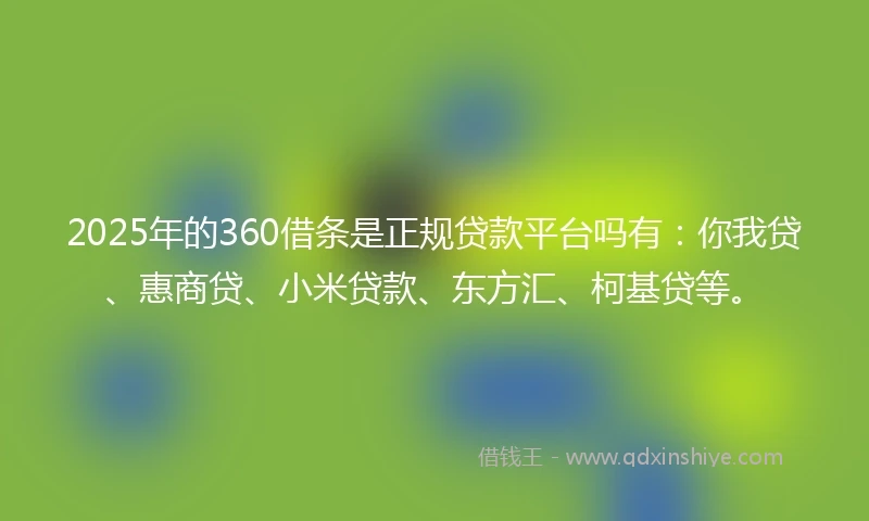 2025年的360借条是正规贷款平台吗有：你我贷、惠商贷、小米贷款、东方汇、柯基贷等。