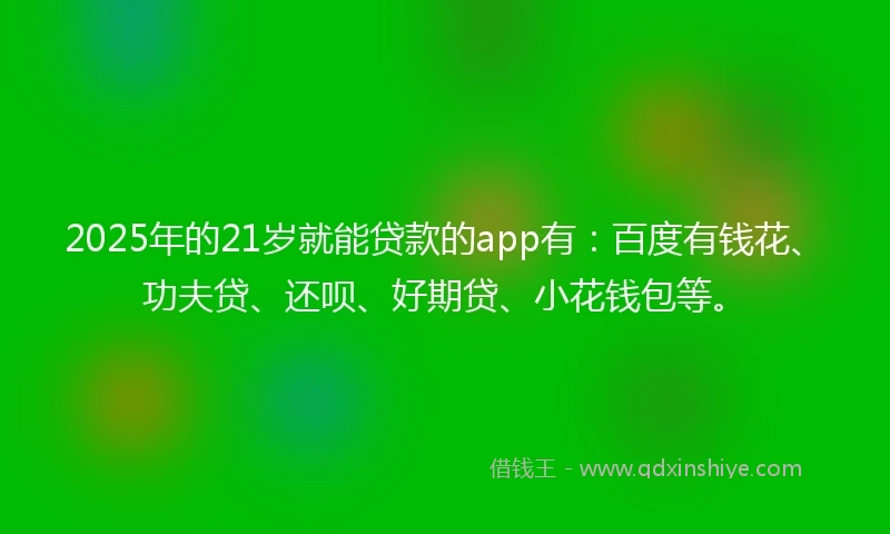 2025年的21岁就能贷款的app有：百度有钱花、功夫贷、还呗、好期贷、小花钱包等。