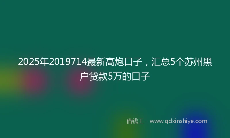 2025年2019714最新高炮口子，汇总5个苏州黑户贷款5万的口子