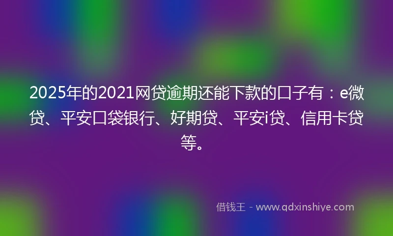 2025年的2021网贷逾期还能下款的口子有：e微贷、平安口袋银行、好期贷、平安i贷、信用卡贷等。