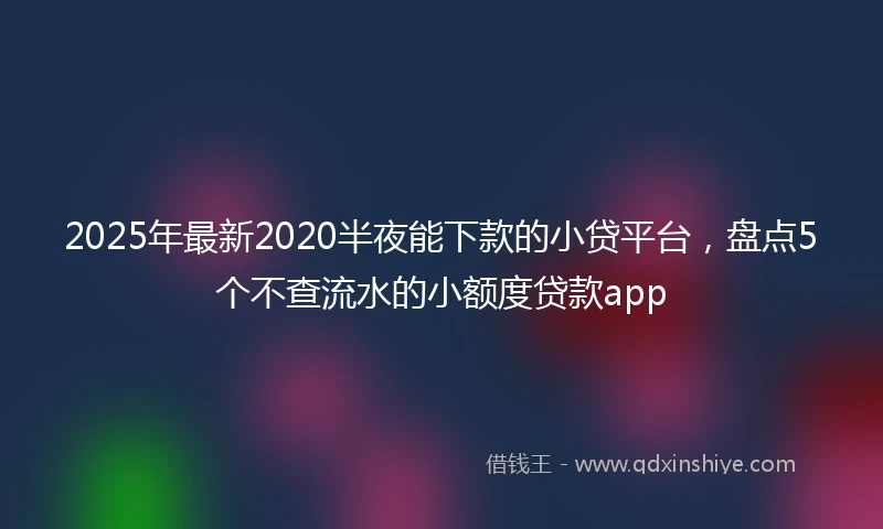2025年最新2020半夜能下款的小贷平台，盘点5个不查流水的小额度贷款app
