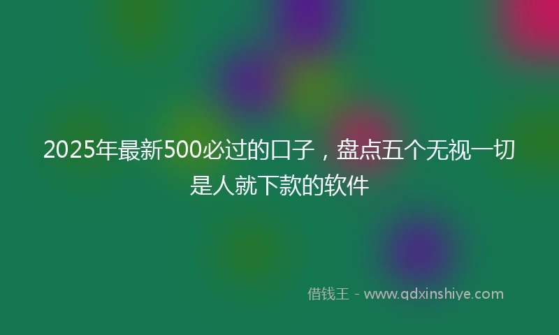 2025年最新500必过的口子，盘点五个无视一切是人就下款的软件