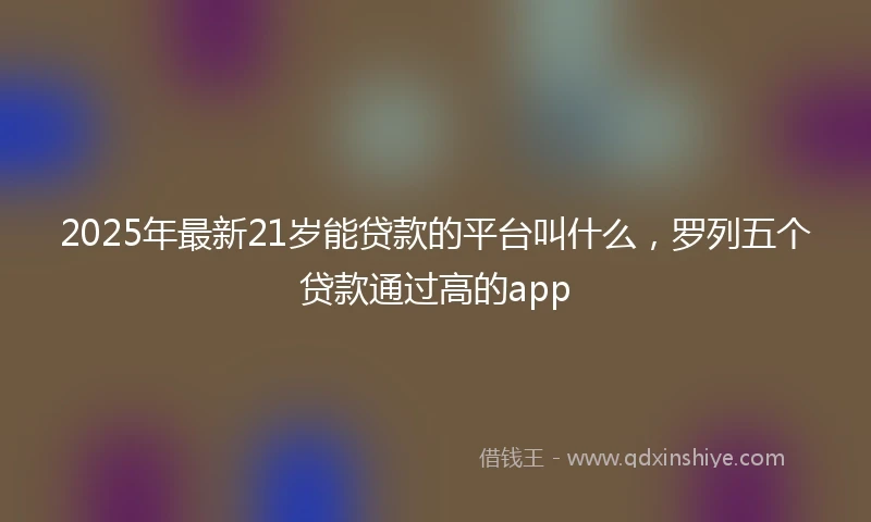2025年最新21岁能贷款的平台叫什么，罗列五个贷款通过高的app
