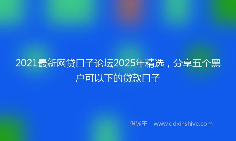 2021最新网贷口子论坛2025年精选，分享五个黑户可以下的贷款口子