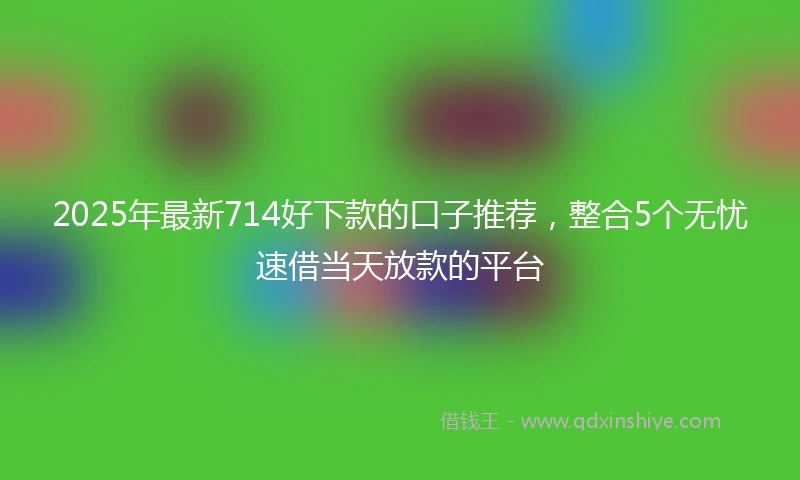 2025年最新714好下款的口子推荐，整合5个无忧速借当天放款的平台