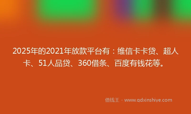 2025年的2021年放款平台有：维信卡卡贷、超人卡、51人品贷、360借条、百度有钱花等。