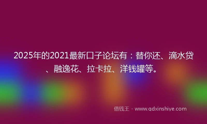 2025年的2021最新口子论坛有：替你还、滴水贷、融逸花、拉卡拉、洋钱罐等。