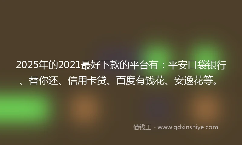 2025年的2021最好下款的平台有：平安口袋银行、替你还、信用卡贷、百度有钱花、安逸花等。