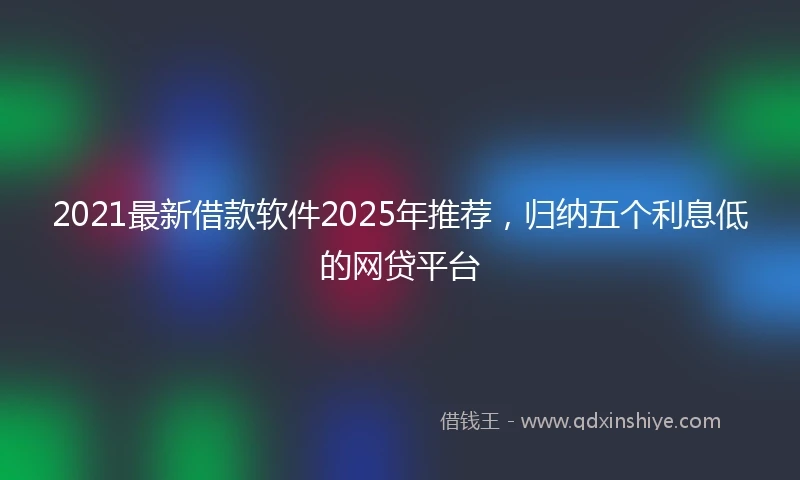 2021最新借款软件2025年推荐，归纳五个利息低的网贷平台