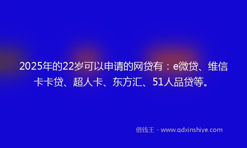 2025年的22岁可以申请的网贷有：e微贷、维信卡卡贷、超人卡、东方汇、51人品贷等。