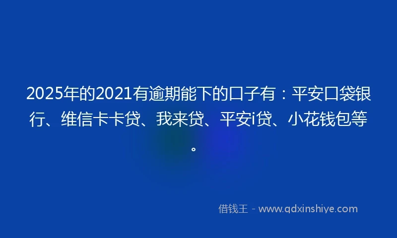 2025年的2021有逾期能下的口子有：平安口袋银行、维信卡卡贷、我来贷、平安i贷、小花钱包等。