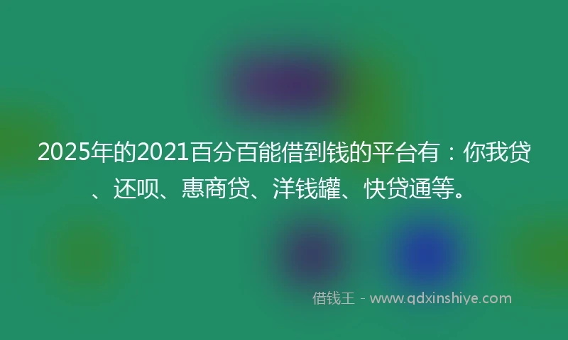 2025年的2021百分百能借到钱的平台有：你我贷、还呗、惠商贷、洋钱罐、快贷通等。