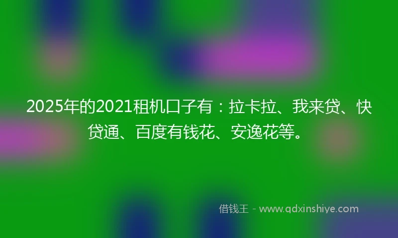 2025年的2021租机口子有：拉卡拉、我来贷、快贷通、百度有钱花、安逸花等。