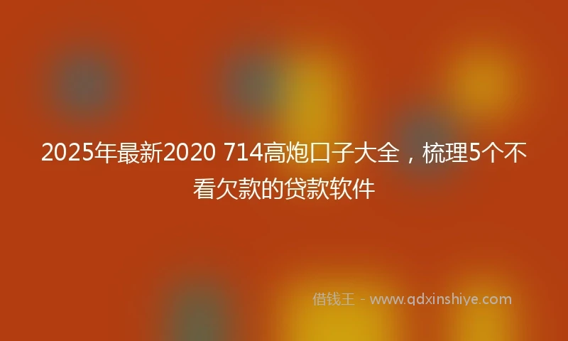 2025年最新2020 714高炮口子大全，梳理5个不看欠款的贷款软件