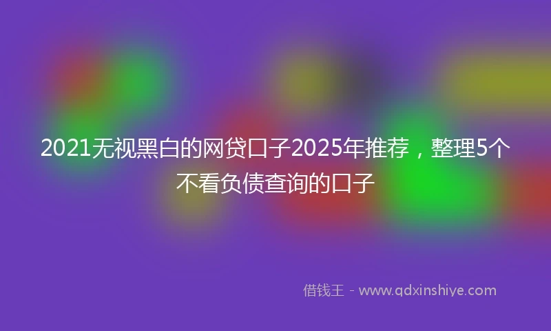 2021无视黑白的网贷口子2025年推荐，整理5个不看负债查询的口子