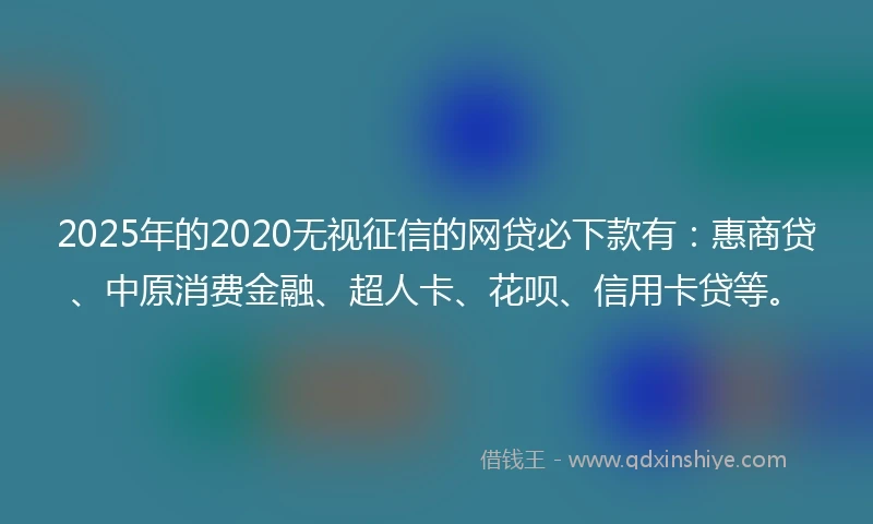 2025年的2020无视征信的网贷必下款有：惠商贷、中原消费金融、超人卡、花呗、信用卡贷等。