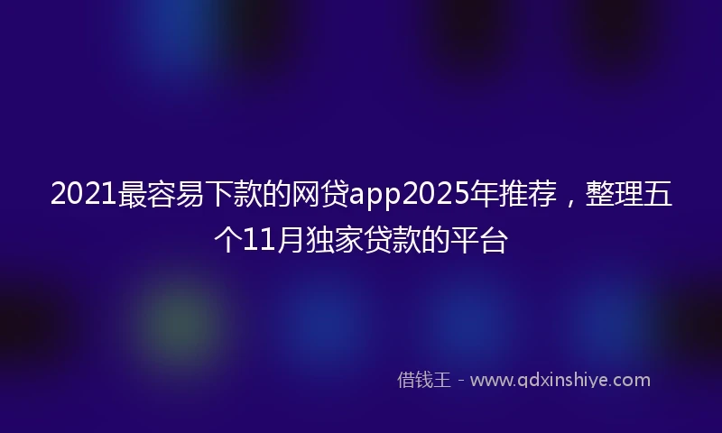 2021最容易下款的网贷app2025年推荐，整理五个11月独家贷款的平台