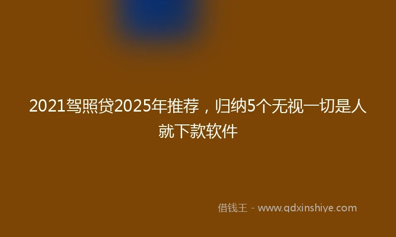 2021驾照贷2025年推荐，归纳5个无视一切是人就下款软件