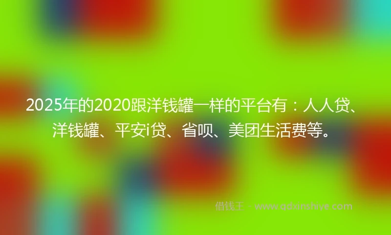 2025年的2020跟洋钱罐一样的平台有：人人贷、洋钱罐、平安i贷、省呗、美团生活费等。