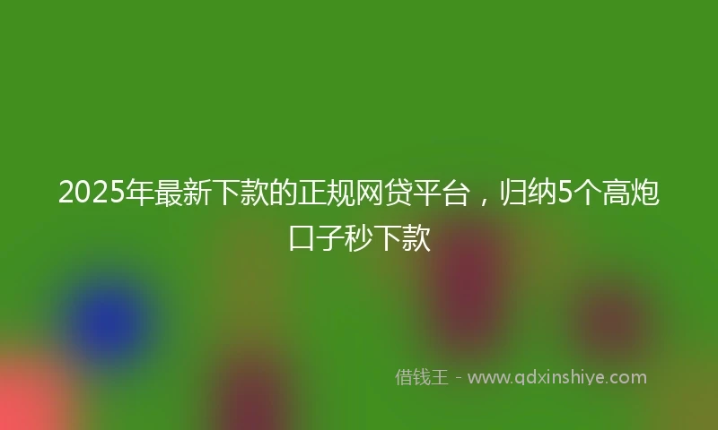 2025年最新下款的正规网贷平台，归纳5个高炮口子秒下款